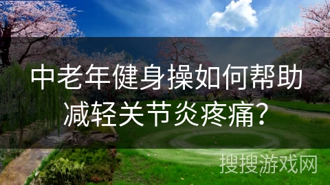 中老年健身操如何帮助减轻关节炎疼痛？