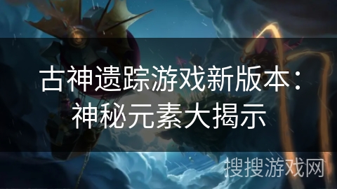 古神遗踪游戏新版本：神秘元素大揭示