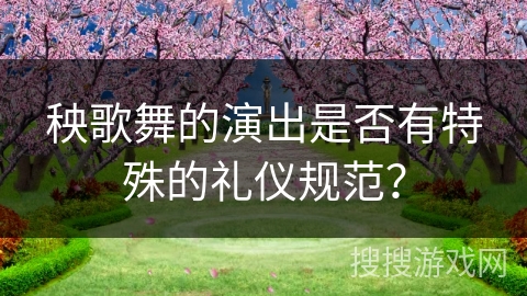 秧歌舞的演出是否有特殊的礼仪规范？
