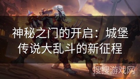 神秘之门的开启:城堡传说大乱斗的新征程 神秘之门的开启:城堡传说大乱斗的新征程