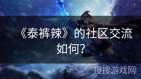 《泰裤辣》的社区交流如何? 《泰裤辣》的社区交流如何?