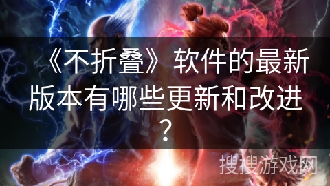 《不折叠》软件的最新版本有哪些更新和改进? 《不折叠》软件的最新版本有哪些更新和改进?