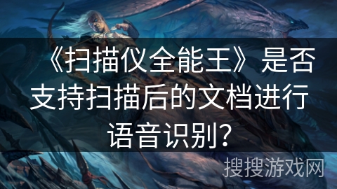 《扫描仪全能王》是否支持扫描后的文档进行语音识别? 《扫描仪全能王》是否支持扫描后的文档进行语音识别?