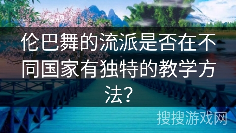 伦巴舞的流派是否在不同国家有独特的教学方法? 伦巴舞的流派是否在不同国家有独特的教学方法?