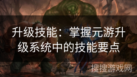 升级技能:掌握元游升级系统中的技能要点 升级技能:掌握元游升级系统中的技能要点