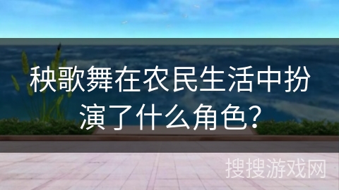 秧歌舞在农民生活中扮演了什么角色? 秧歌舞在农民生活中扮演了什么角色?