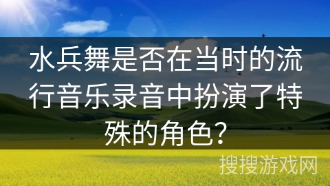 水兵舞是否在当时的流行音乐录音中扮演了特殊的角色? 水兵舞是否在当时的流行音乐录音中扮演了特殊的角色?