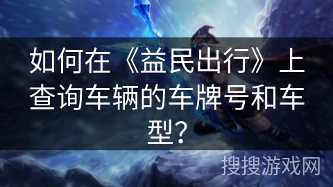 如何在《益民出行》上查询车辆的车牌号和车型? 如何在《益民出行》上查询车辆的车牌号和车型?