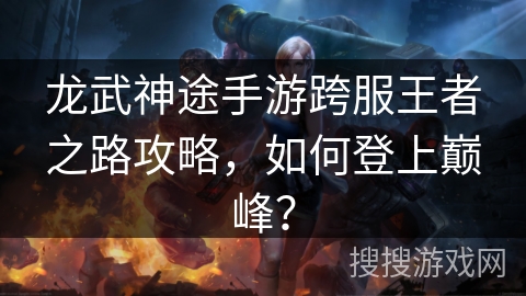 龙武神途手游跨服王者之路攻略，如何登上巅峰？