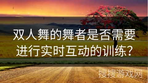 双人舞的舞者是否需要进行实时互动的训练？