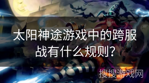 太阳神途游戏中的跨服战有什么规则？