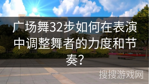 广场舞32步如何在表演中调整舞者的力度和节奏？