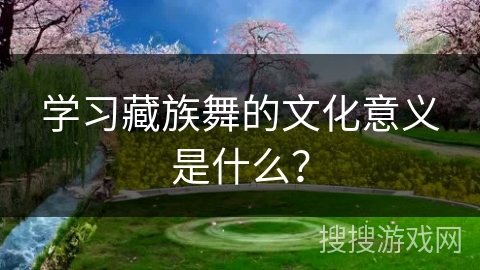 学习藏族舞的文化意义是什么？