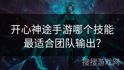 开心神途手游哪个技能最适合团队输出？