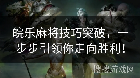 皖乐麻将技巧突破，一步步引领你走向胜利！