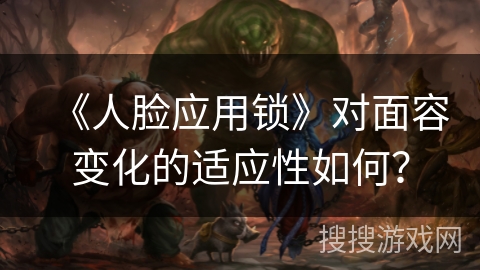 《人脸应用锁》对面容变化的适应性如何？