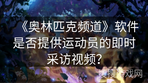 《奥林匹克频道》软件是否提供运动员的即时采访视频？