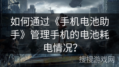 如何通过《手机电池助手》管理手机的电池耗电情况？