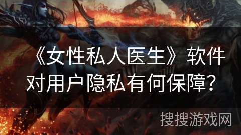 《女性私人医生》软件对用户隐私有何保障？