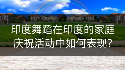 印度舞蹈在印度的家庭庆祝活动中如何表现？