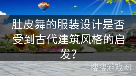 肚皮舞的服装设计是否受到古代建筑风格的启发？