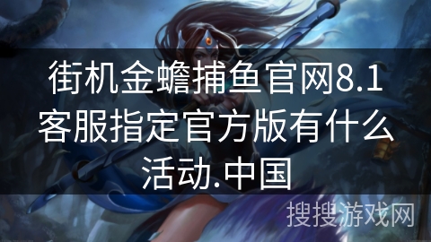 街机金蟾捕鱼官网8.1客服指定官方版有什么活动.中国