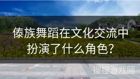 傣族舞蹈在文化交流中扮演了什么角色？