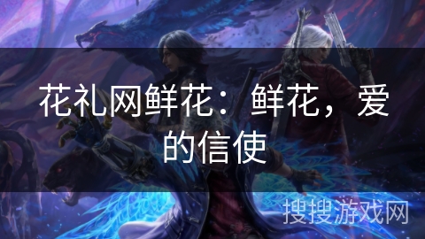 花礼网鲜花：鲜花，爱的信使