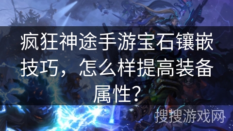 疯狂神途手游宝石镶嵌技巧，怎么样提高装备属性？