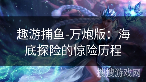 趣游捕鱼-万炮版：海底探险的惊险历程