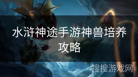 水浒神途手游神兽培养攻略