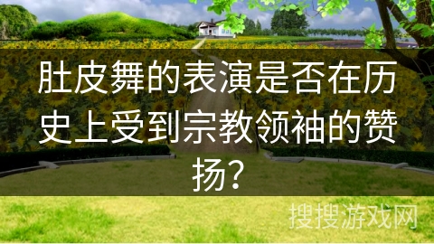 肚皮舞的表演是否在历史上受到宗教领袖的赞扬？