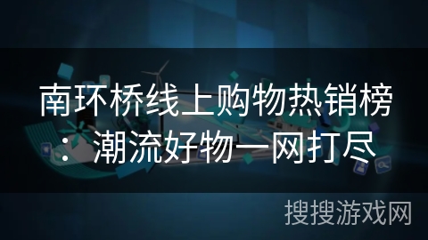 南环桥线上购物热销榜：潮流好物一网打尽