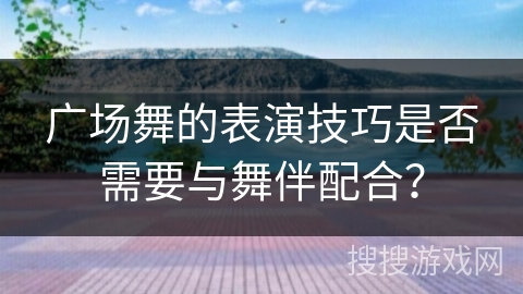 广场舞的表演技巧是否需要与舞伴配合？