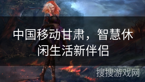 中国移动甘肃，智慧休闲生活新伴侣