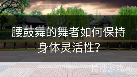腰鼓舞的舞者如何保持身体灵活性？
