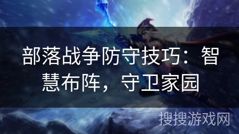 部落战争防守技巧：智慧布阵，守卫家园