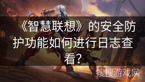 《智慧联想》的安全防护功能如何进行日志查看？