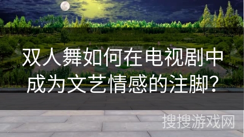 双人舞如何在电视剧中成为文艺情感的注脚？
