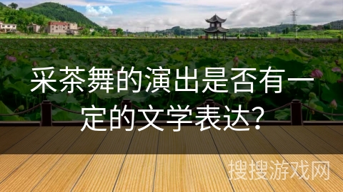 采茶舞的演出是否有一定的文学表达? 采茶舞的演出是否有一定的文学表达?