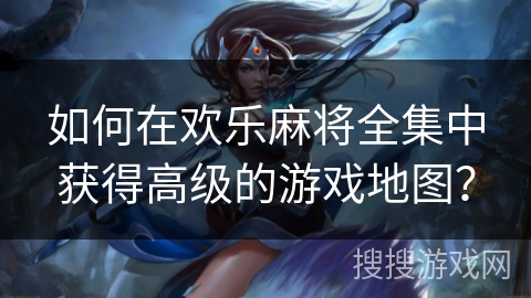 如何在欢乐麻将全集中获得高级的游戏地图? 如何在欢乐麻将全集中获得高级的游戏地图?