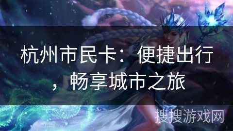 杭州市民卡:便捷出行,畅享城市之旅 杭州市民卡:便捷出行,畅享城市之旅