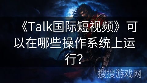 《Talk国际短视频》可以在哪些操作系统上运行？