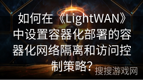 如何在《LightWAN》中设置容器化部署的容器化网络隔离和访问控制策略？
