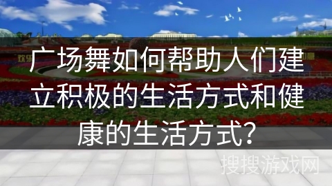 广场舞如何帮助人们建立积极的生活方式和健康的生活方式？