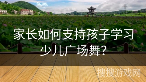 家长如何支持孩子学习少儿广场舞? 家长如何支持孩子学习少儿广场舞?