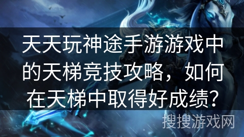 天天玩神途手游游戏中的天梯竞技攻略,如何在天梯中取得好成绩? 天天玩神途手游游戏中的天梯竞技攻略,如何在天梯中取得好成绩?