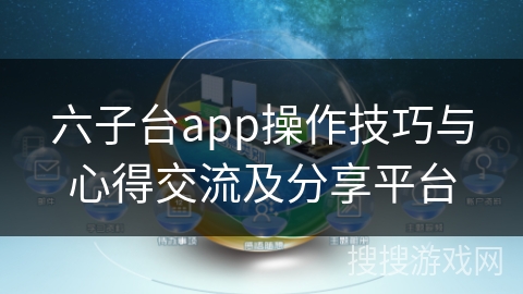 六子台app操作技巧与心得交流及分享平台