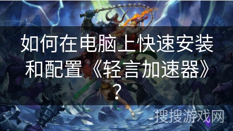 如何在电脑上快速安装和配置《轻言加速器》？
