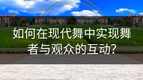 如何在现代舞中实现舞者与观众的互动？